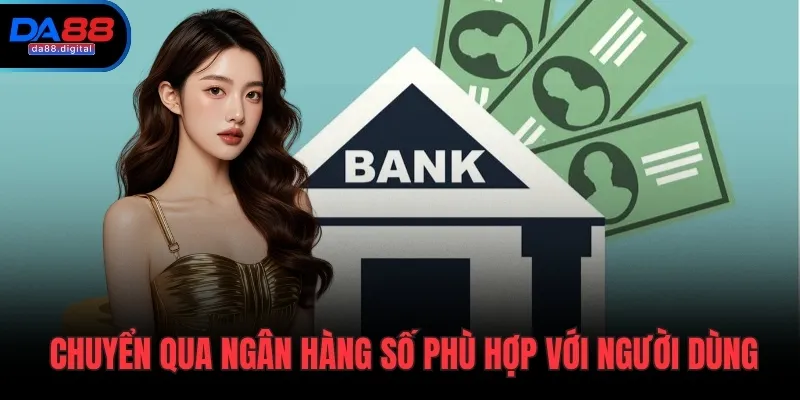 Chuyển qua ngân hàng số phù hợp với người dùng