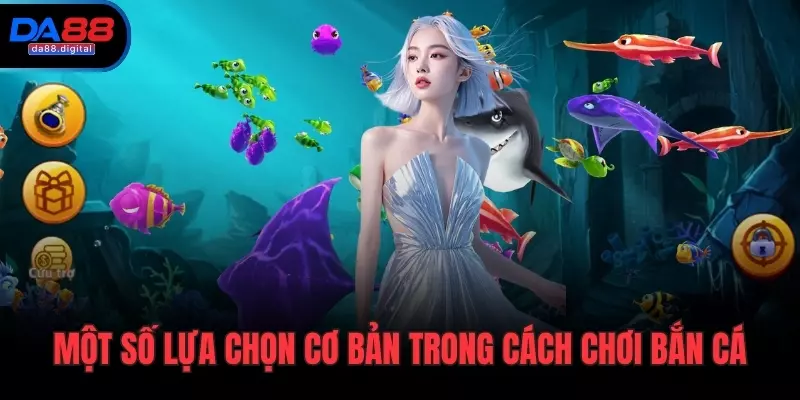Một số lựa chọn cơ bản trong cách chơi bắn cá